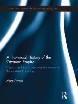 Marc Aymes. A Provincial History of the Ottoman Empire: Cyprus and the Eastern Mediterranean in the Nineteenth Century. Oxon: Routledge, 2013. 240 pp.