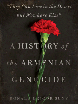 Ronald Grigor Suny, “They Can Live in the Desert but Nowhere  Else”: A History of the Armenian Genocide. Princeton, NJ:  Princeton University Press, 2015. 520 pp.